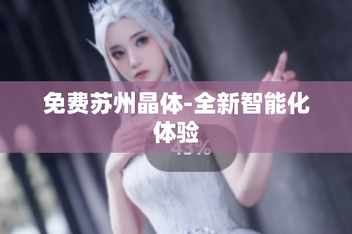 免费苏州晶体-全新智能化体验