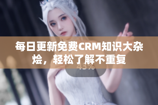 每日更新免费CRM知识大杂烩，轻松了解不重复
