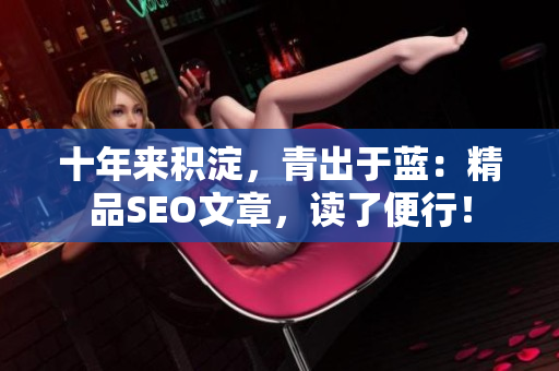 十年来积淀，青出于蓝：精品SEO文章，读了便行！