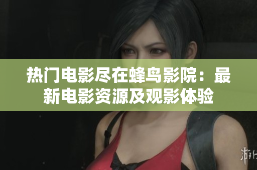 热门电影尽在蜂鸟影院：最新电影资源及观影体验