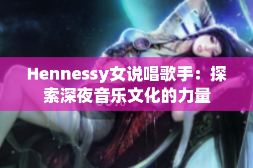 Hennessy女说唱歌手：探索深夜音乐文化的力量