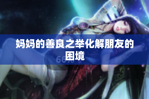 妈妈的善良之举化解朋友的困境