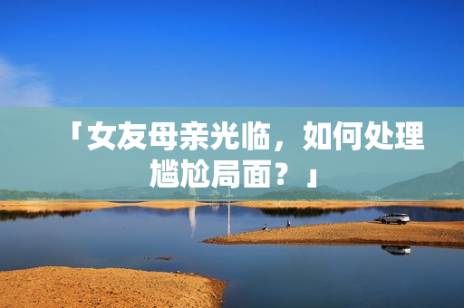 「女友母亲光临，如何处理尴尬局面？」