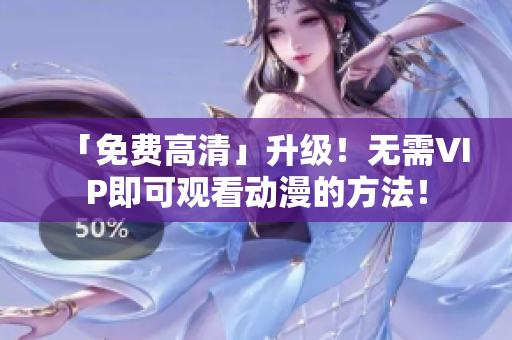 「免费高清」升级！无需VIP即可观看动漫的方法！