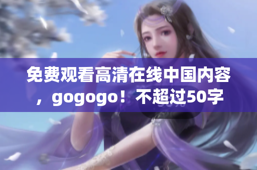 免费观看高清在线中国内容，gogogo！不超过50字
