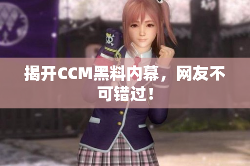 揭开CCM黑料内幕，网友不可错过！
