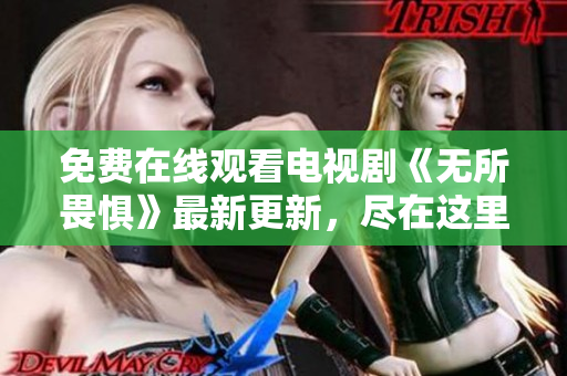 免费在线观看电视剧《无所畏惧》最新更新，尽在这里！