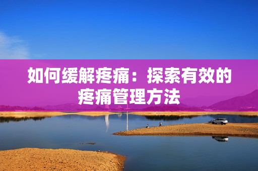 如何缓解疼痛：探索有效的疼痛管理方法