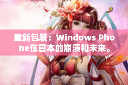 重新包装：Windows Phone在日本的崩溃和未来。
