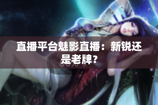 直播平台魅影直播：新锐还是老牌？