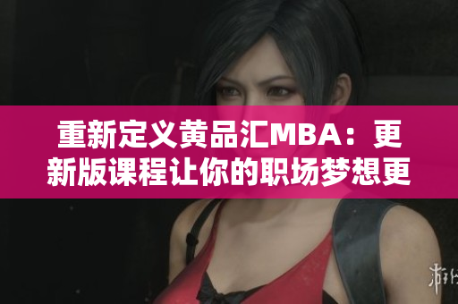 重新定义黄品汇MBA：更新版课程让你的职场梦想更近