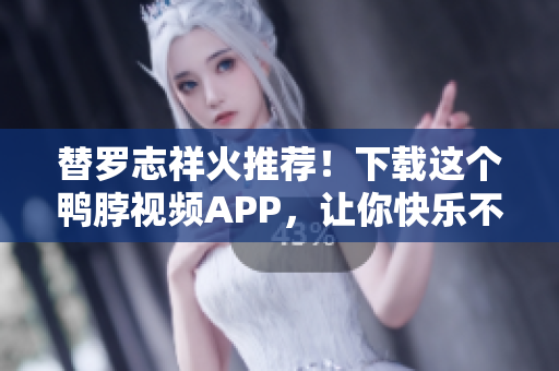 替罗志祥火推荐！下载这个鸭脖视频APP，让你快乐不停！