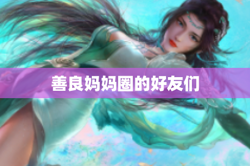 善良妈妈圈的好友们