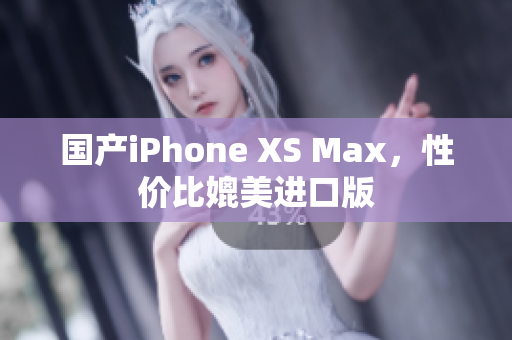 国产iPhone XS Max，性价比媲美进口版