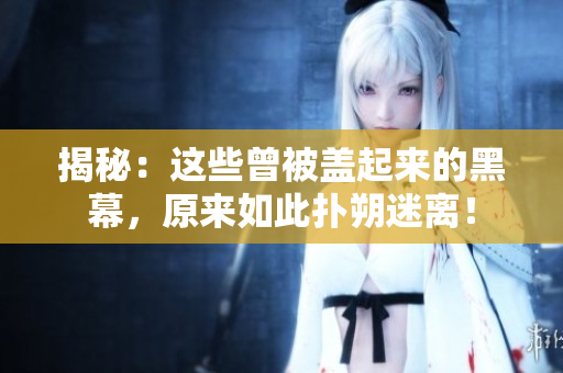 揭秘：这些曾被盖起来的黑幕，原来如此扑朔迷离！