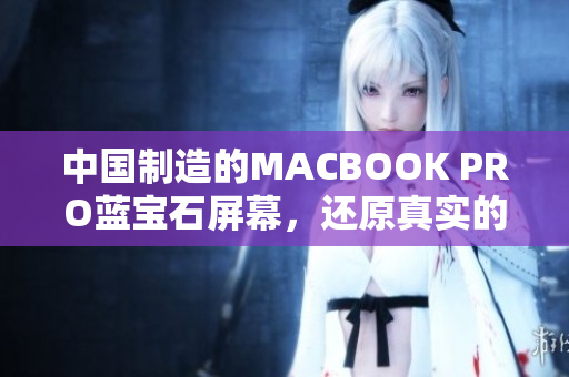 中国制造的MACBOOK PRO蓝宝石屏幕，还原真实的色彩