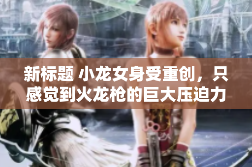 新标题 小龙女身受重创，只感觉到火龙枪的巨大压迫力