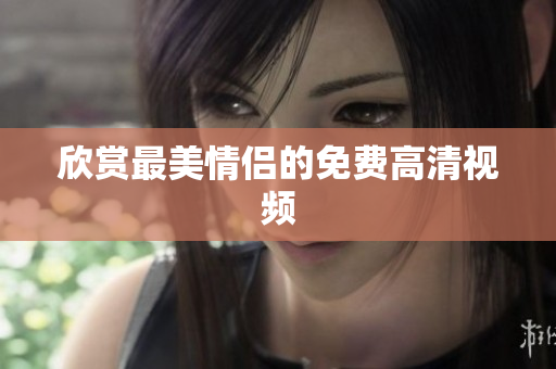 欣赏最美情侣的免费高清视频