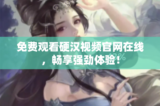 免费观看硬汉视频官网在线，畅享强劲体验！