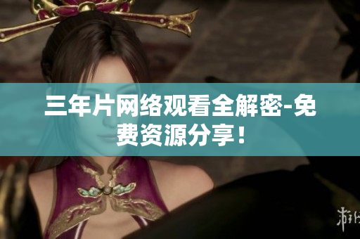 三年片网络观看全解密-免费资源分享！