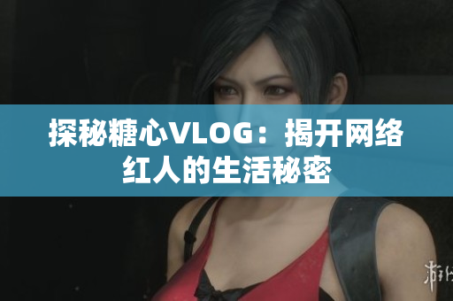 探秘糖心VLOG：揭开网络红人的生活秘密