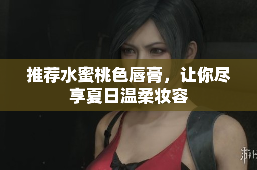 推荐水蜜桃色唇膏，让你尽享夏日温柔妆容