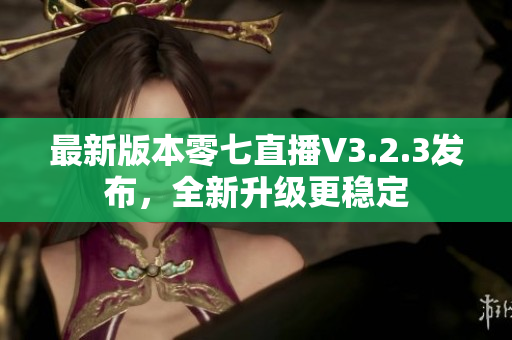 最新版本零七直播V3.2.3发布，全新升级更稳定