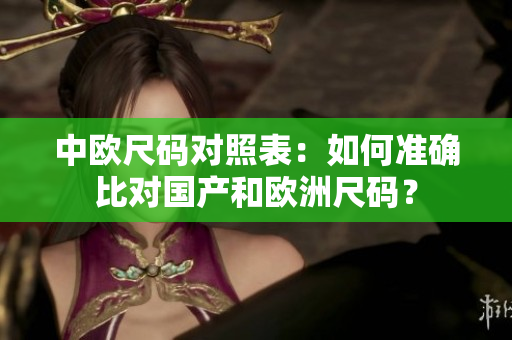 中欧尺码对照表：如何准确比对国产和欧洲尺码？
