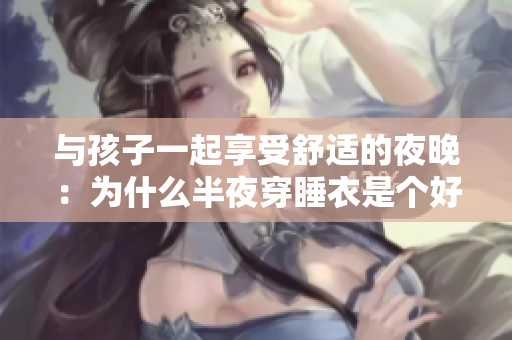 与孩子一起享受舒适的夜晚：为什么半夜穿睡衣是个好主意？