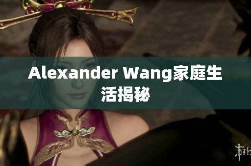 Alexander Wang家庭生活揭秘