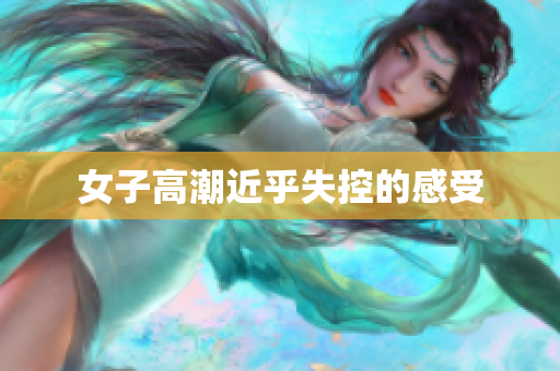 女子高潮近乎失控的感受