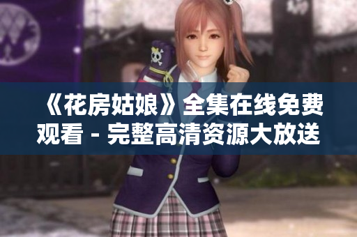 《花房姑娘》全集在线免费观看 - 完整高清资源大放送