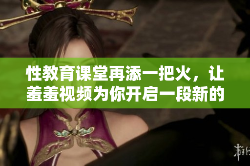 性教育课堂再添一把火，让羞羞视频为你开启一段新的探索之旅