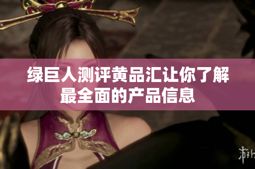 绿巨人测评黄品汇让你了解最全面的产品信息