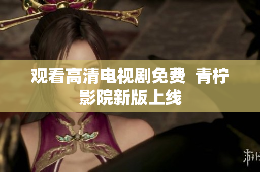 观看高清电视剧免费  青柠影院新版上线