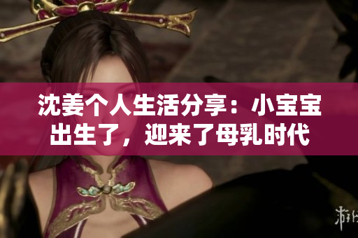 沈姜个人生活分享：小宝宝出生了，迎来了母乳时代