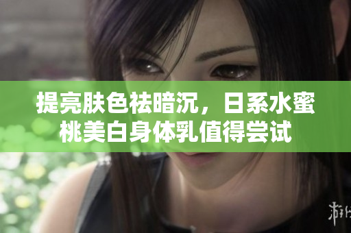 提亮肤色祛暗沉，日系水蜜桃美白身体乳值得尝试
