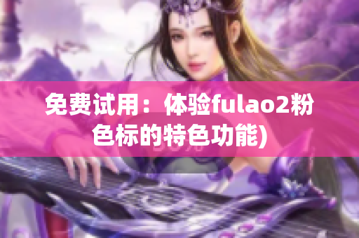 免费试用：体验fulao2粉色标的特色功能)