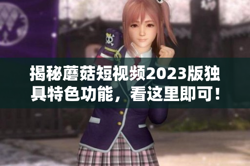 揭秘蘑菇短视频2023版独具特色功能，看这里即可！