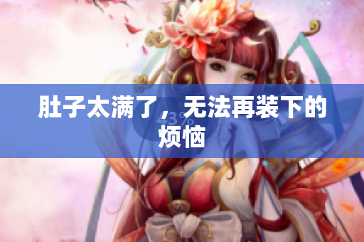 肚子太满了，无法再装下的烦恼