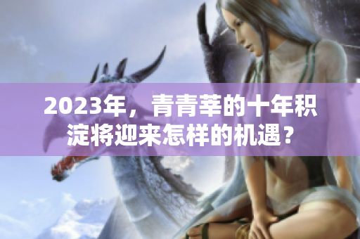 2023年，青青莘的十年积淀将迎来怎样的机遇？