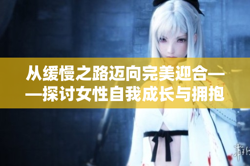 从缓慢之路迈向完美迎合——探讨女性自我成长与拥抱改变