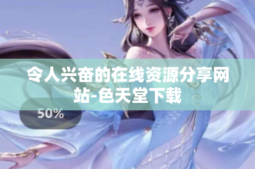 令人兴奋的在线资源分享网站-色天堂下载