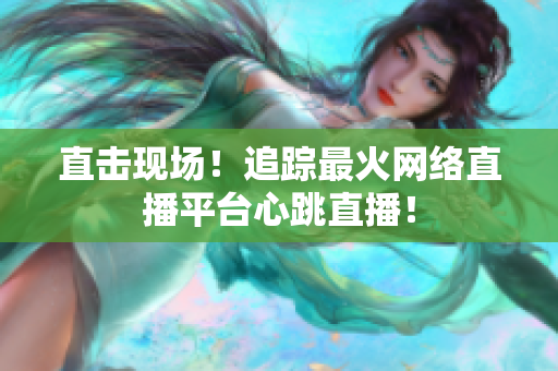 直击现场！追踪最火网络直播平台心跳直播！