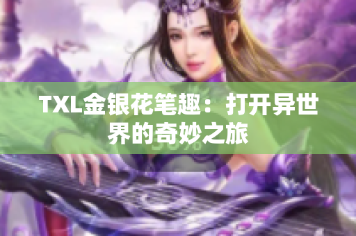TXL金银花笔趣：打开异世界的奇妙之旅