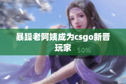 暴躁老阿姨成为csgo新晋玩家