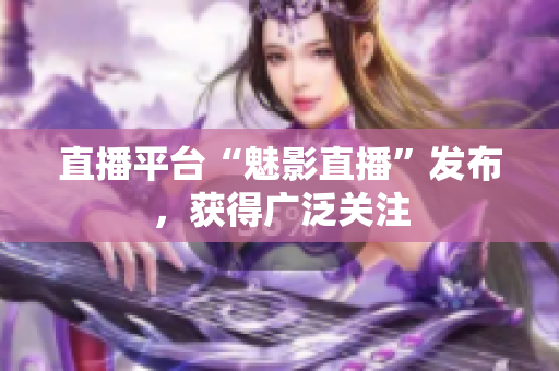 直播平台“魅影直播”发布，获得广泛关注