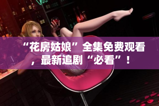“花房姑娘”全集免费观看，最新追剧“必看”！
