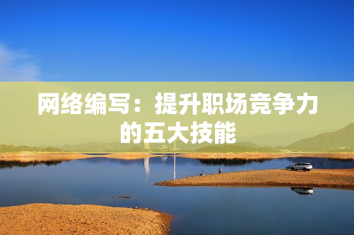 网络编写：提升职场竞争力的五大技能