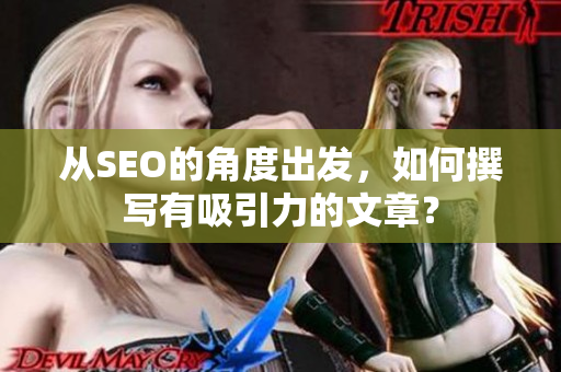 从SEO的角度出发，如何撰写有吸引力的文章？